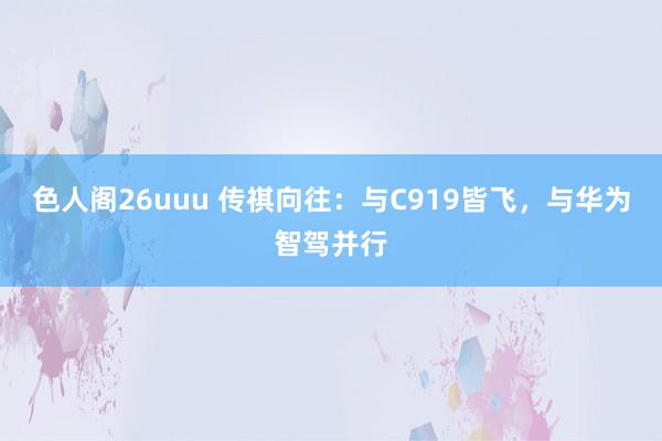 色人阁26uuu 传祺向往：与C919皆飞，与华为智驾并行