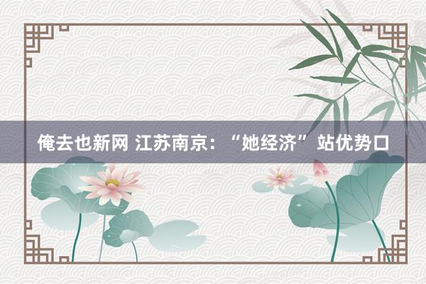 俺去也新网 江苏南京：“她经济” 站优势口