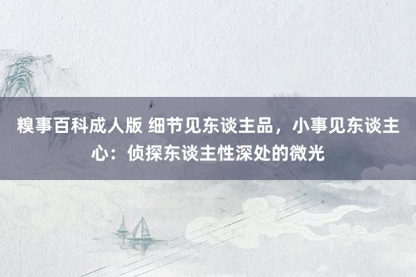 糗事百科成人版 细节见东谈主品，小事见东谈主心：侦探东谈主性深处的微光