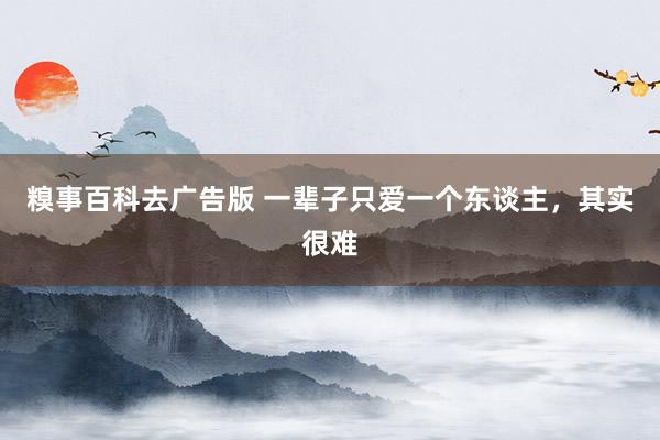 糗事百科去广告版 一辈子只爱一个东谈主，其实很难