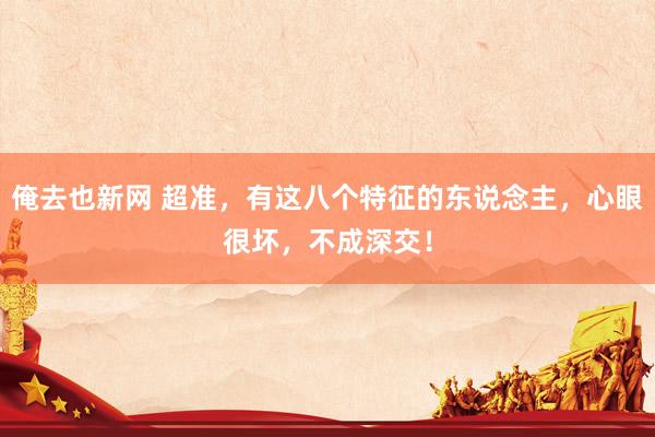 俺去也新网 超准，有这八个特征的东说念主，心眼很坏，不成深交！