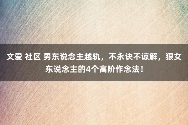 文爱 社区 男东说念主越轨，不永诀不谅解，狠女东说念主的4个高阶作念法！