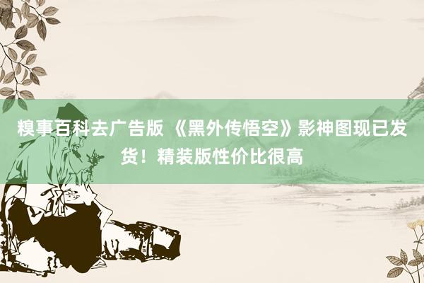 糗事百科去广告版 《黑外传悟空》影神图现已发货！精装版性价比很高
