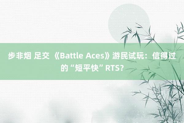 步非烟 足交 《Battle Aces》游民试玩：信得过的“短平快”RTS？
