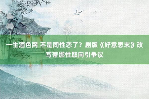 一生酒色网 不是同性恋了？剧版《好意思末》改写蒂娜性取向引争议