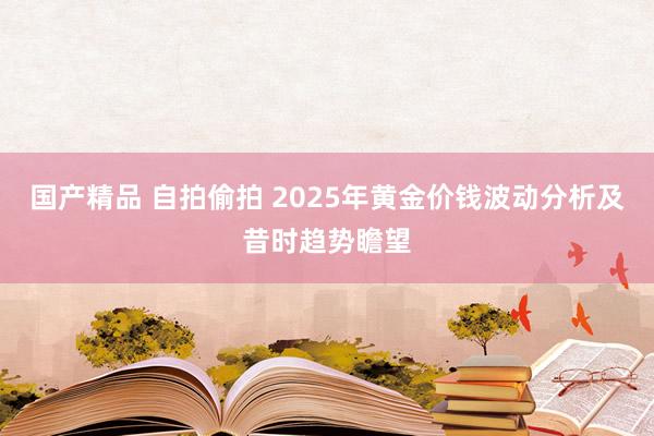 国产精品 自拍偷拍 2025年黄金价钱波动分析及昔时趋势瞻望