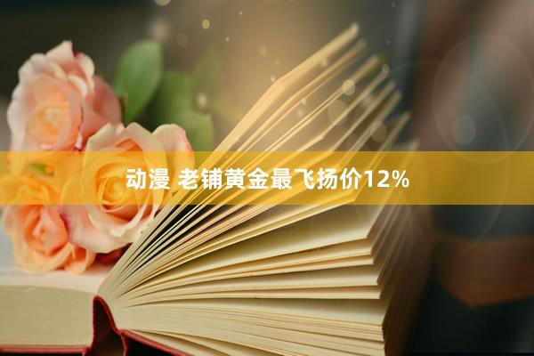 动漫 老铺黄金最飞扬价12%