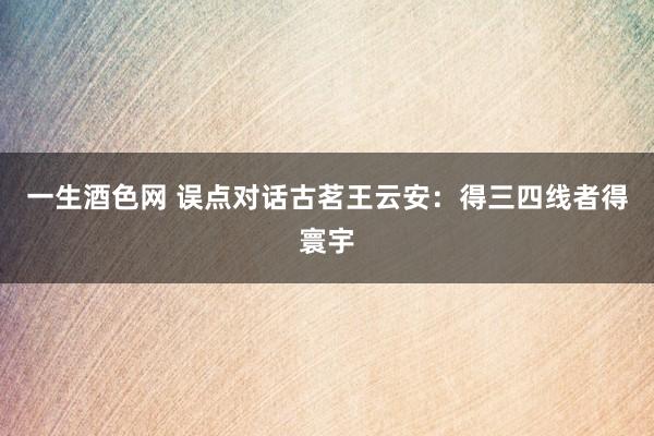 一生酒色网 误点对话古茗王云安：得三四线者得寰宇