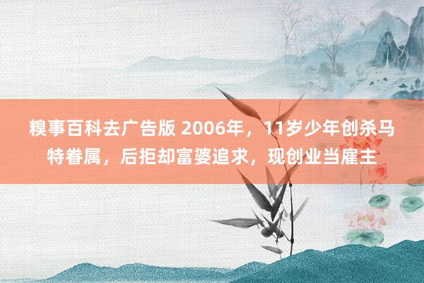 糗事百科去广告版 2006年，11岁少年创杀马特眷属，后拒却富婆追求，现创业当雇主