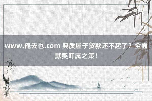 www.俺去也.com 典质屋子贷款还不起了？全面默契叮属之策！