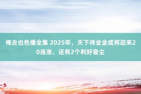 俺去也色播全集 2025年，天下待业金或将迎来20连涨，还有2个利好音尘