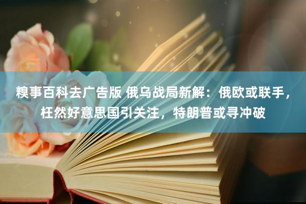 糗事百科去广告版 俄乌战局新解：俄欧或联手，枉然好意思国引关注，特朗普或寻冲破