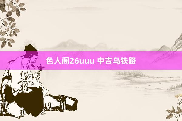 色人阁26uuu 中吉乌铁路