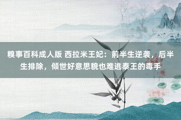 糗事百科成人版 西拉米王妃：前半生逆袭，后半生排除，倾世好意思貌也难逃泰王的毒手