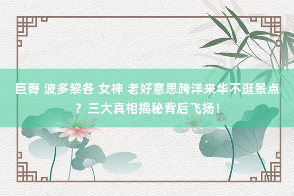 巨臀 波多黎各 女神 老好意思跨洋来华不逛景点？三大真相揭秘背后飞扬！