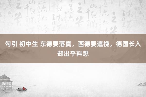 勾引 初中生 东德要落寞，西德要遮挽，德国长入却出乎料想