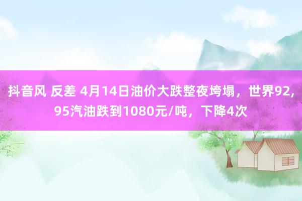 抖音风 反差 4月14日油价大跌整夜垮塌，世界92，95汽油跌到1080元/吨，下降4次
