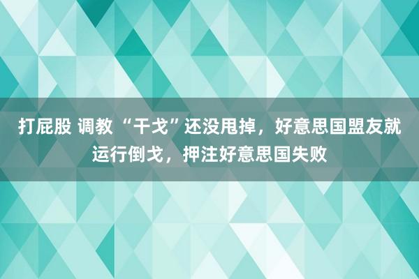 打屁股 调教 “干戈”还没甩掉，好意思国盟友就运行倒戈，押注好意思国失败