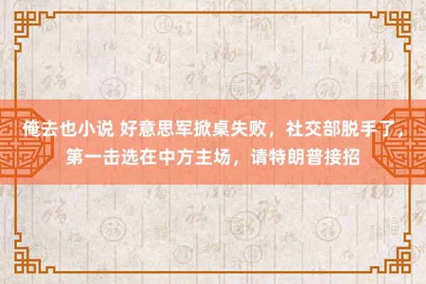 俺去也小说 好意思军掀桌失败，社交部脱手了，第一击选在中方主场，请特朗普接招