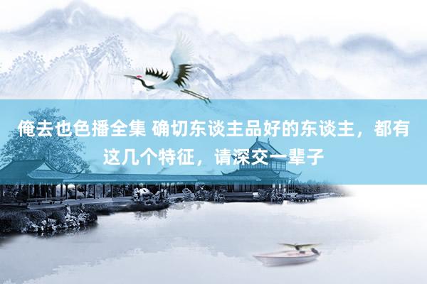 俺去也色播全集 确切东谈主品好的东谈主，都有这几个特征，请深交一辈子