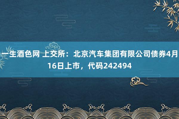 一生酒色网 上交所：北京汽车集团有限公司债券4月16日上市，代码242494
