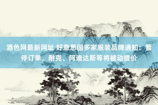 酒色网最新网址 好意思国多家服装品牌通知：暂停订单，耐克、阿迪达斯等将被动提价