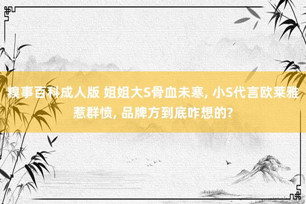 糗事百科成人版 姐姐大S骨血未寒， 小S代言欧莱雅惹群愤， 品牌方到底咋想的?