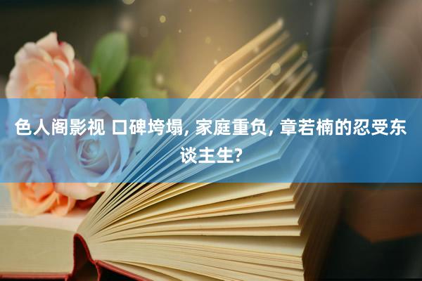 色人阁影视 口碑垮塌， 家庭重负， 章若楠的忍受东谈主生?