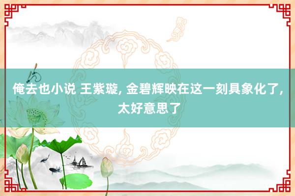 俺去也小说 王紫璇， 金碧辉映在这一刻具象化了， 太好意思了