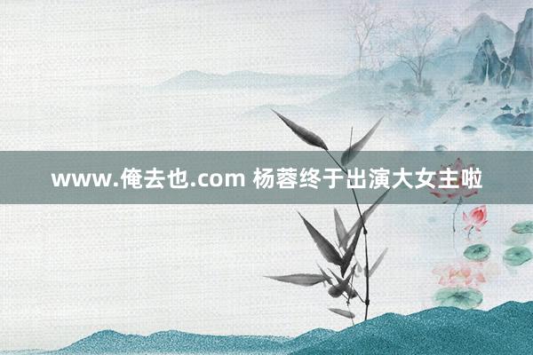 www.俺去也.com 杨蓉终于出演大女主啦