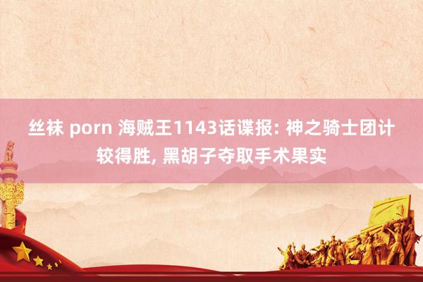 丝袜 porn 海贼王1143话谍报: 神之骑士团计较得胜， 黑胡子夺取手术果实