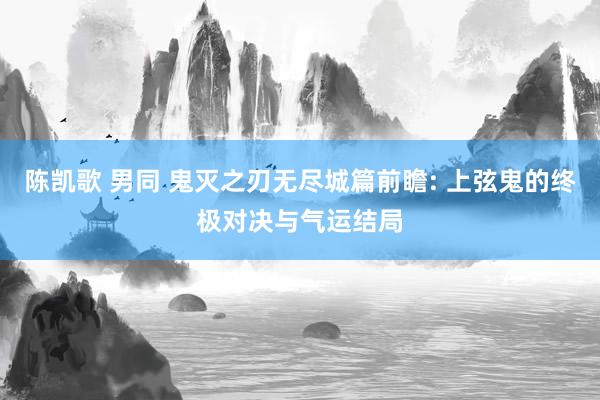 陈凯歌 男同 鬼灭之刃无尽城篇前瞻: 上弦鬼的终极对决与气运结局