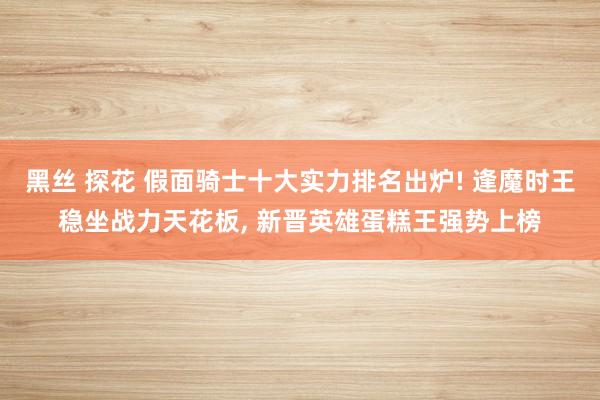 黑丝 探花 假面骑士十大实力排名出炉! 逢魔时王稳坐战力天花板， 新晋英雄蛋糕王强势上榜