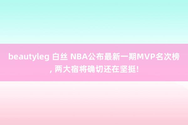 beautyleg 白丝 NBA公布最新一期MVP名次榜， 两大宿将确切还在坚挺!