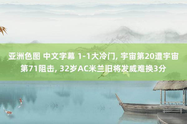 亚洲色图 中文字幕 1-1大冷门， 宇宙第20遭宇宙第71阻击， 32岁AC米兰旧将发威难换3分
