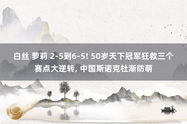 白丝 萝莉 2-5到6-5! 50岁天下冠军狂救三个赛点大逆转， 中国斯诺克杜渐防萌