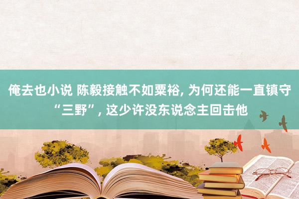 俺去也小说 陈毅接触不如粟裕， 为何还能一直镇守“三野”， 这少许没东说念主回击他