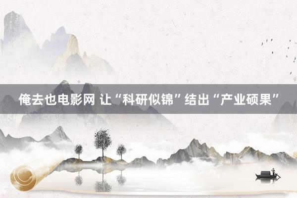 俺去也电影网 让“科研似锦”结出“产业硕果”