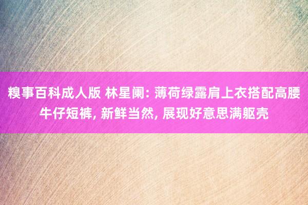 糗事百科成人版 林星阑: 薄荷绿露肩上衣搭配高腰牛仔短裤， 新鲜当然， 展现好意思满躯壳