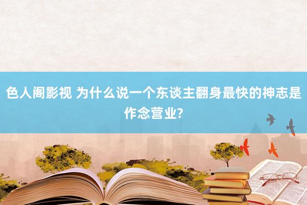 色人阁影视 为什么说一个东谈主翻身最快的神志是作念营业?