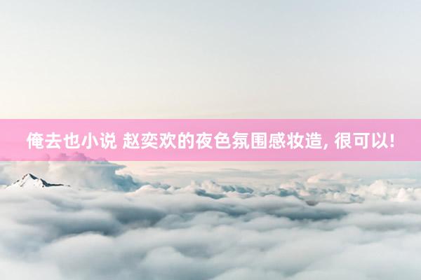 俺去也小说 赵奕欢的夜色氛围感妆造， 很可以!