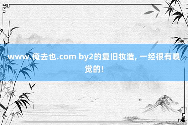 www.俺去也.com by2的复旧妆造， 一经很有嗅觉的!