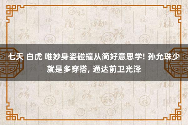 七天 白虎 唯妙身姿碰撞从简好意思学! 孙允珠少就是多穿搭， 通达前卫光泽