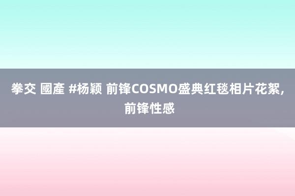 拳交 國產 #杨颖 前锋COSMO盛典红毯相片花絮， 前锋性感
