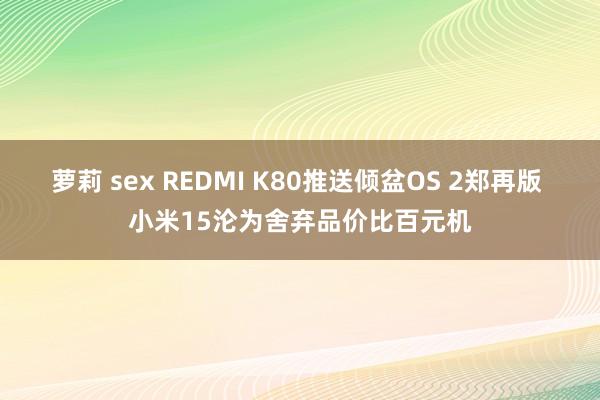 萝莉 sex REDMI K80推送倾盆OS 2郑再版 小米15沦为舍弃品价比百元机