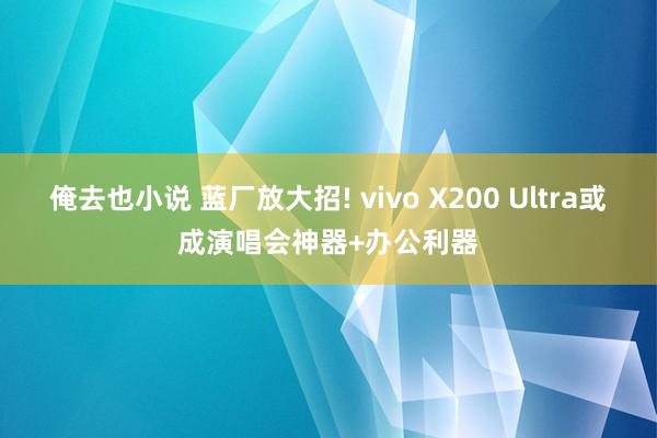 俺去也小说 蓝厂放大招! vivo X200 Ultra或成演唱会神器+办公利器