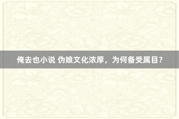 俺去也小说 伪娘文化浓厚，为何备受属目？