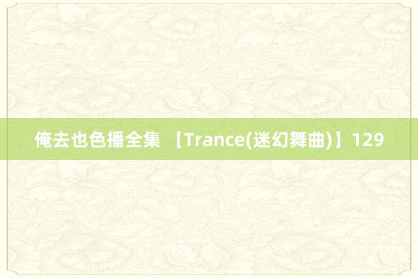 俺去也色播全集 【Trance(迷幻舞曲)】129