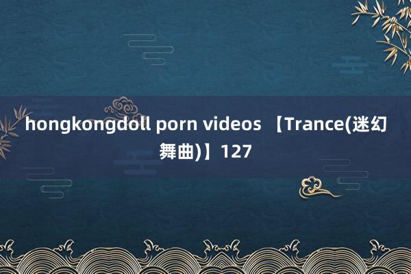 hongkongdoll porn videos 【Trance(迷幻舞曲)】127