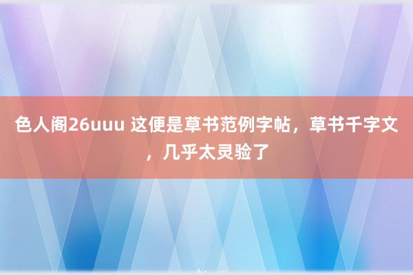 色人阁26uuu 这便是草书范例字帖，草书千字文，几乎太灵验了